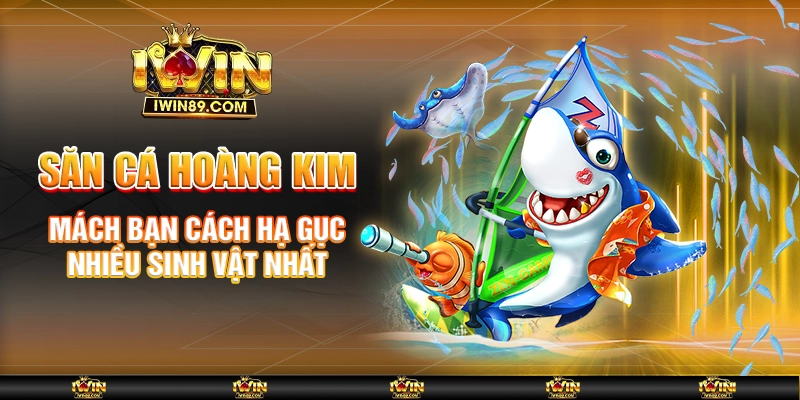 Săn cá Hoàng Kim – Mách bạn bí quyết săn thưởng cực hấp dẫn